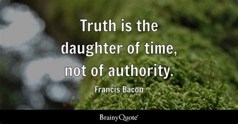 Francis Bacon - Truth is the daughter of time, not of...