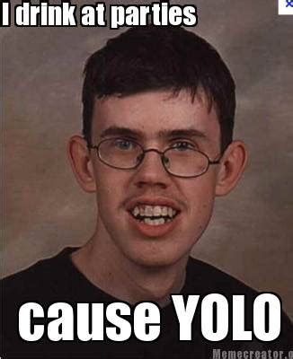 Meme Creator - Funny cause YOLO I drink at parties Meme Generator at ...