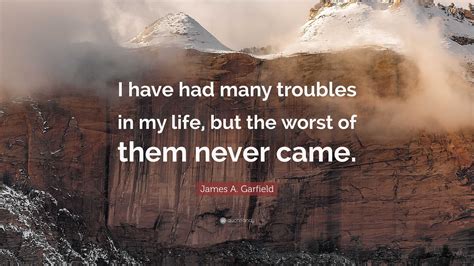 James A. Garfield Quote: “I have had many troubles in my life, but the worst of them never came.”