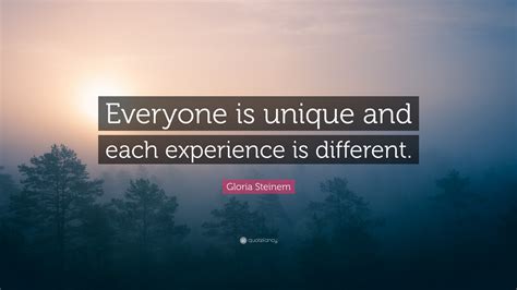 Gloria Steinem Quote: “Everyone is unique and each experience is different.”