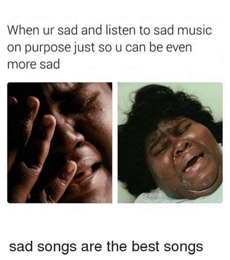 Listening To Sad Song Meme - If you are feeling sad or lonely and need ...