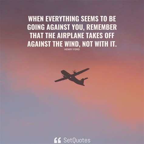 When everything seems to be going against you, remember that the airplane takes off against the ...