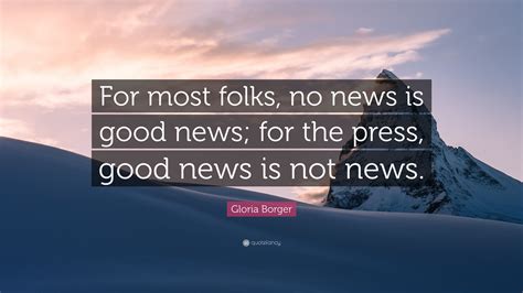 Gloria Borger Quote: “For most folks, no news is good news; for the press, good news is not news.”