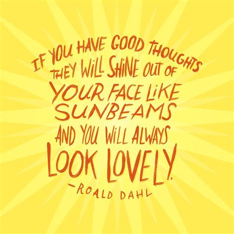 "If you have good thoughts they will shine out of your face like ...