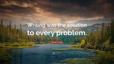 Ariel Levy Quote: “Writing was the solution to every problem.”