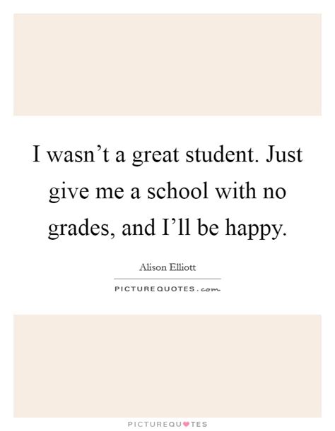 I wasn't a great student. Just give me a school with no grades,... | Picture Quotes