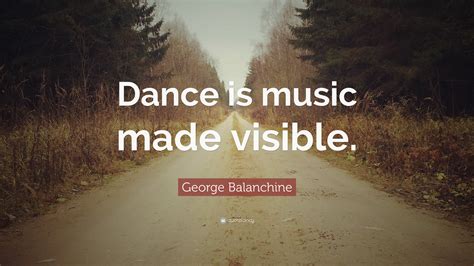 George Balanchine Quote: “Dance is music made visible.”