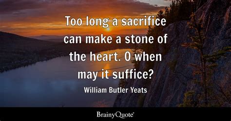 Too long a sacrifice can make a stone of the heart. O when may it ...