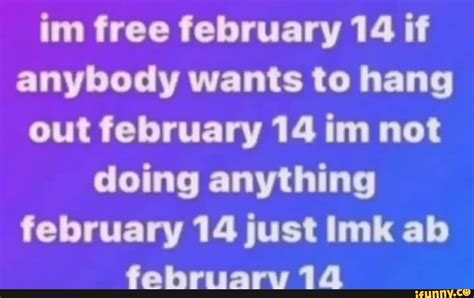 Im free february 14 if anybody wants to hang out february 14 im not ...