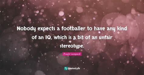 Nobody expects a footballer to have any kind of an IQ, which is a bit ... Quote by Frank Lampard ...