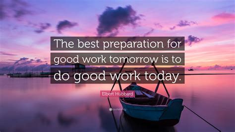 Elbert Hubbard Quote: “The best preparation for good work tomorrow is to do good work today.”