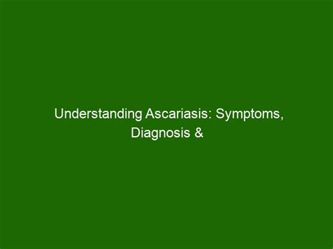 Understanding Ascariasis: Symptoms, Diagnosis & Treatment - Health And Beauty