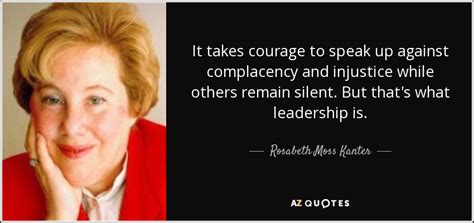 Rosabeth Moss Kanter quote: It takes courage to speak up against ...