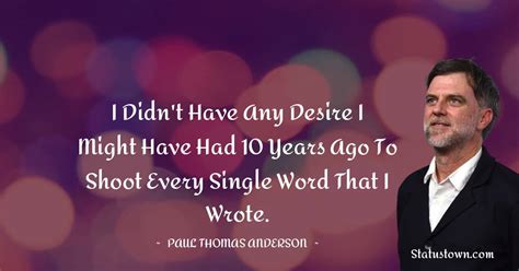 I didn't have any desire I might have had 10 years ago to shoot every single word that I wrote ...