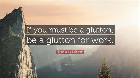 Charles M. Schwab Quote: “If you must be a glutton, be a glutton for work.”