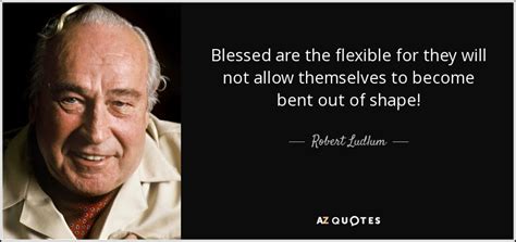 Robert Ludlum quote: Blessed are the flexible for they will not allow themselves...