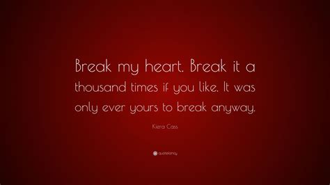 Kiera Cass Quote: “Break my heart. Break it a thousand times if you ...