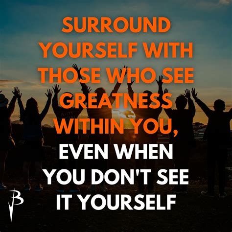 It's true; you become who you surround yourself with, so "surround yourself with the dreamers ...