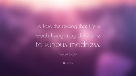 Bernard Stiegler Quote: “To lose the feeling that life is worth living may drive one to furious ...