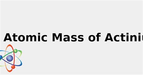 Atomic Mass of Actinium (& Secrets: Sources, Uses and more...) 2022