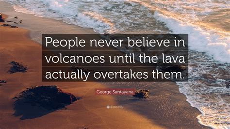 George Santayana Quote: “People never believe in volcanoes until the lava actually overtakes ...