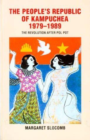 The People's Republic of Kampuchea, 1979-1989: The Revolution after Pol Pot by Margaret Slocomb ...