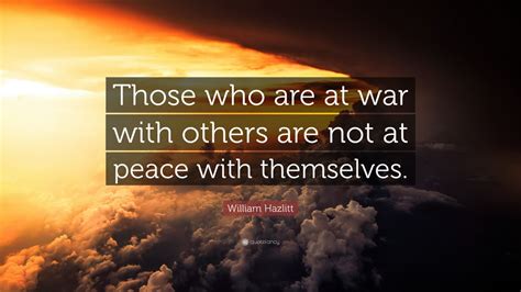 William Hazlitt Quote: “Those who are at war with others are not at peace with themselves.” (22 ...