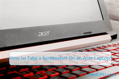 How to Take a Screenshot On an Acer Laptop? Top Full Guide 2024 - medCPU