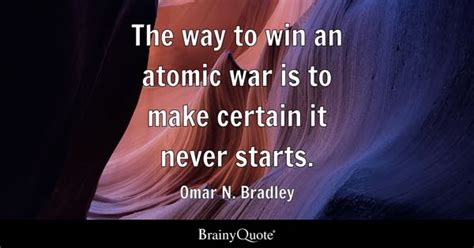 Omar N. Bradley - The way to win an atomic war is to make...