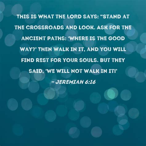 Jeremiah 6:16 This is what the LORD says: "Stand at the crossroads and look. Ask for the ancient ...