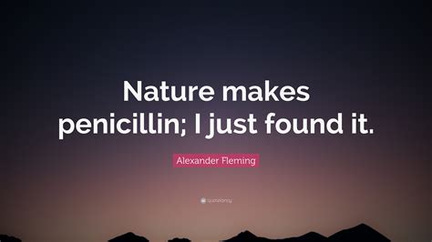 Alexander Fleming Quote: “Nature makes penicillin; I just found it.”