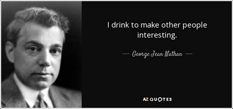 George Jean Nathan quote: I drink to make other people interesting.