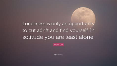 Bruce Lee Quote: “Loneliness is only an opportunity to cut adrift and ...