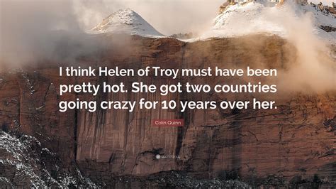 Colin Quinn Quote: “I think Helen of Troy must have been pretty hot. She got two countries going ...