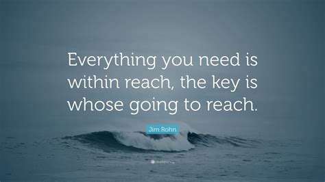 Jim Rohn Quote: “Everything you need is within reach, the key is whose going to reach.”