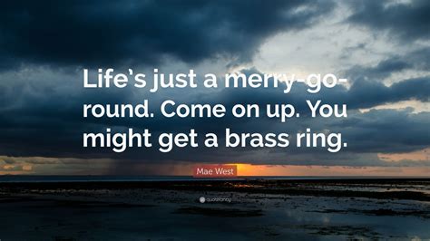 Mae West Quote: “Life’s just a merry-go-round. Come on up. You might get a brass ring.” (10 ...