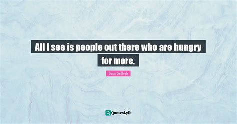 All I see is people out there who are hungry for more.... Quote by Tom Selleck - QuotesLyfe