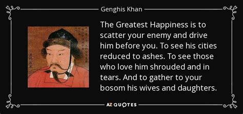 Genghis Khan quote: The Greatest Happiness is to scatter your enemy and drive...