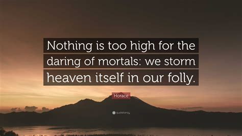 Horace Quote: “Nothing is too high for the daring of mortals: we storm heaven itself in our folly.”