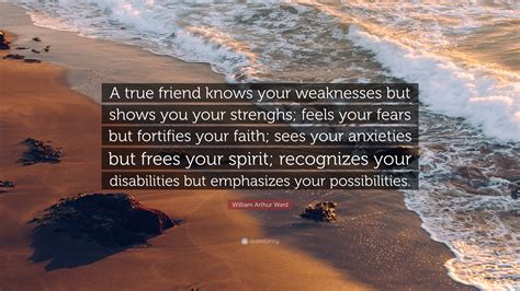 William Arthur Ward Quote: “A true friend knows your weaknesses but shows you your strenghs ...