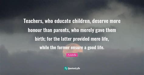 Teachers, who educate children, deserve more honour than parents, who ...