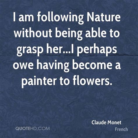 I am following Nature without being able to grasp her...I perhaps owe having become a painter to ...