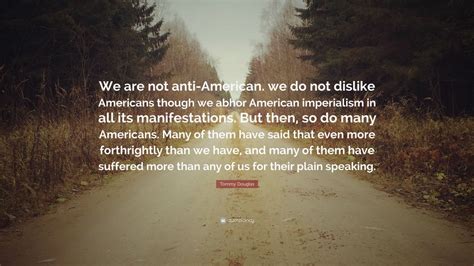 Tommy Douglas Quote: “We are not anti-American. we do not dislike Americans though we abhor ...