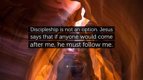 Timothy Keller Quote: “Discipleship is not an option. Jesus says that if anyone would come after ...