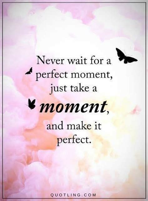 Moments Quotes Never wait for a perfect moment, just take a moment and ...