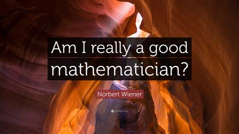 Norbert Wiener Quote: “Am I really a good mathematician?”