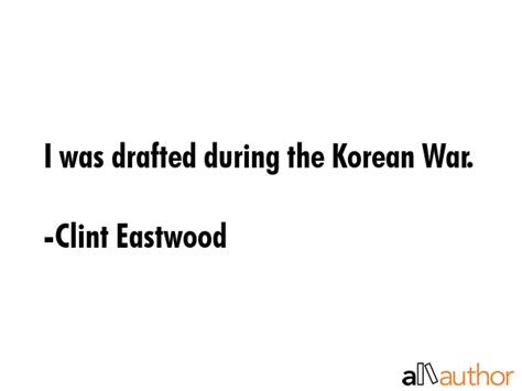 I was drafted during the Korean War. - Quote