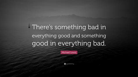 Michael Lewis Quote: “There’s something bad in everything good and something good in everything ...