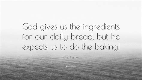 Chip Ingram Quote: “God gives us the ingredients for our daily bread, but he expects us to do ...