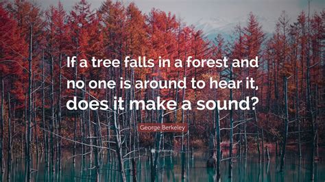 George Berkeley Quote: “If a tree falls in a forest and no one is around to hear it, does it ...